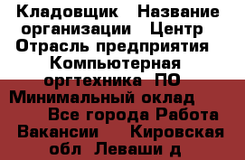 Кладовщик › Название организации ­ Центр › Отрасль предприятия ­ Компьютерная, оргтехника, ПО › Минимальный оклад ­ 20 000 - Все города Работа » Вакансии   . Кировская обл.,Леваши д.